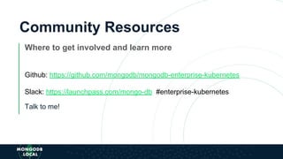 Community Resources
Where to get involved and learn more
Github: https://github.com/mongodb/mongodb-enterprise-kubernetes
Slack: https://launchpass.com/mongo-db #enterprise-kubernetes
Talk to me!
 