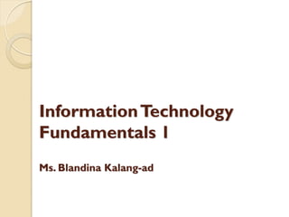 InformationTechnology
Fundamentals 1
Ms. Blandina Kalang-ad
 