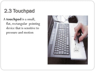 A touchpad is a small,
flat, rectangular pointing
device that is sensitive to
pressure and motion
2.3 Touchpad
 