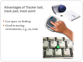  Less space on desktop
 Good in moving
environments, e.g. car, train
Advantages of Tracker ball,
track pad, track point
 
