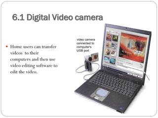  Home users can transfer
videos to their
computers and then use
video editing software to
edit the video.
6.1 Digital Video camera
video camera
connected to
computer's
USB port
 