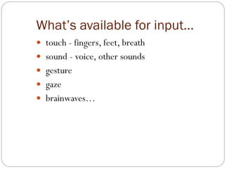  touch - fingers, feet, breath
 sound - voice, other sounds
 gesture
 gaze
 brainwaves…
What’s available for input…
 