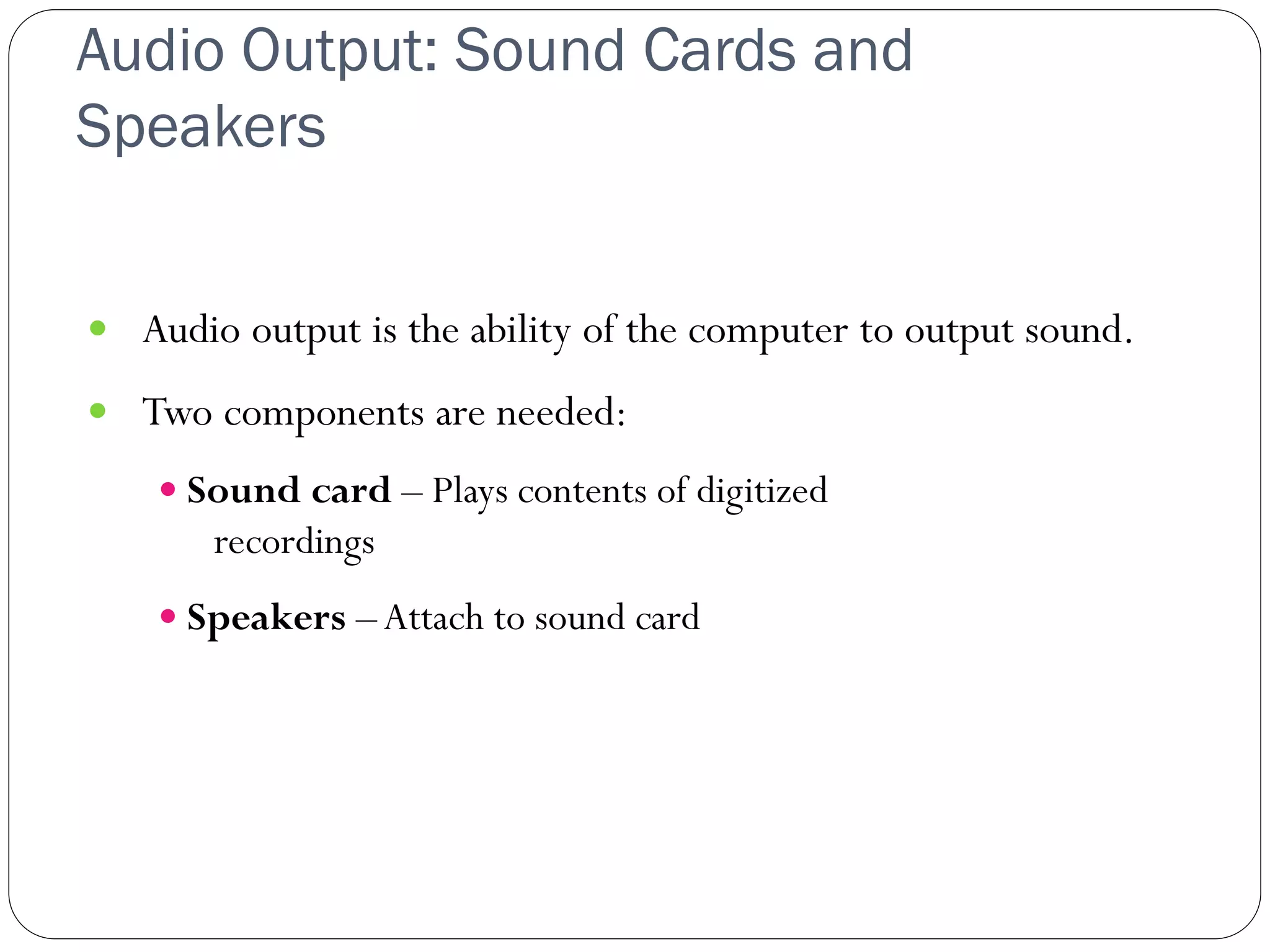 Audio Output: Sound Cards and
Speakers
45
 Audio output is the ability of the computer to output sound.
 Two components are needed:
 Sound card – Plays contents of digitized
recordings
 Speakers –Attach to sound card
 
