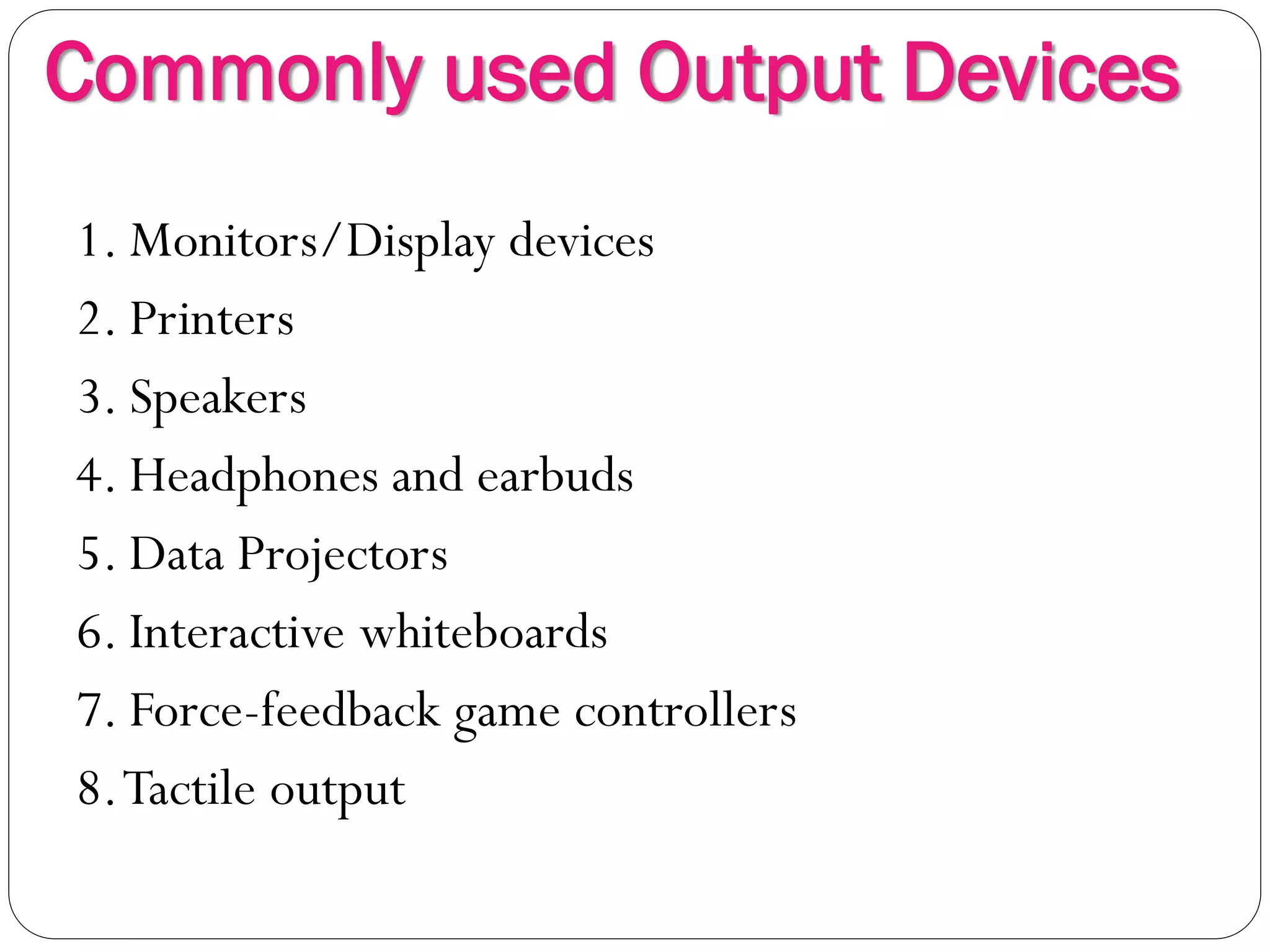 Commonly used Output Devices
6
1. Monitors/Display devices
2. Printers
3. Speakers
4. Headphones and earbuds
5. Data Projectors
6. Interactive whiteboards
7. Force-feedback game controllers
8.Tactile output
 