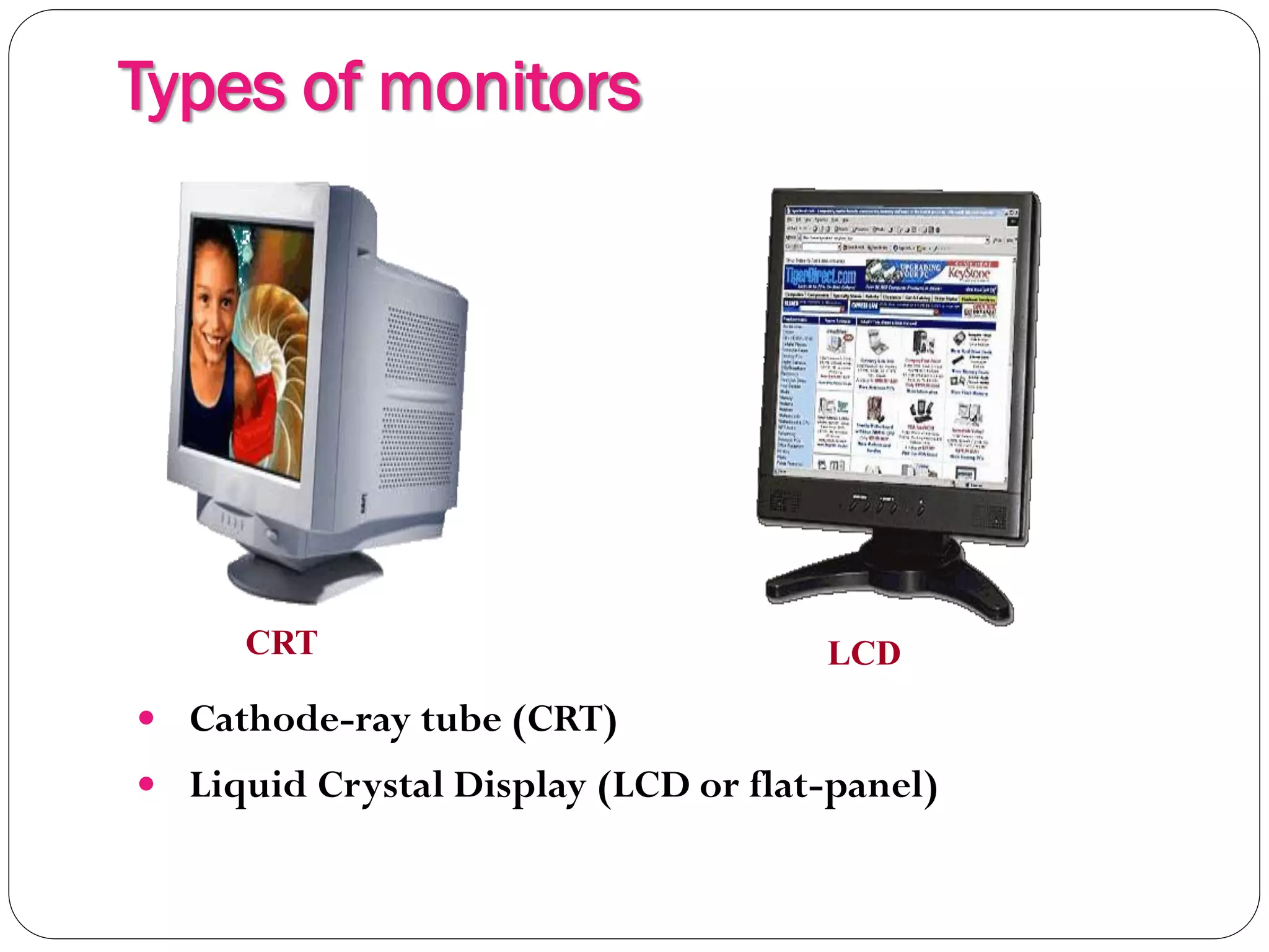 Types of monitors
8
 Cathode-ray tube (CRT)
 Liquid Crystal Display (LCD or flat-panel)
CRT LCD
 