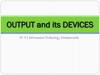 IT 111 InformationTechnology Fundamentals
1
OUTPUT and its DEVICES
 