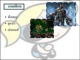 งานอดิเรก

• ฟังเพลง
• ดูหนัง
• เล่นเกมส์
 