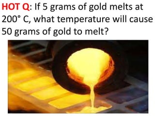 HOT Q: If 5 grams of gold melts at
200° C, what temperature will cause
50 grams of gold to melt?
 