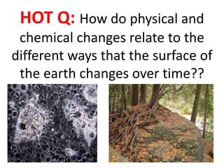HOT Q: How do physical and
 chemical changes relate to the
different ways that the surface of
 the earth changes over time??
 
