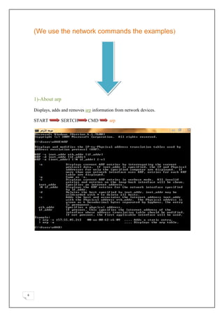 (We use the network commands the examples)




    1)-About arp

    Displays, adds and removes arp information from network devices.

    START         SERTCH        CMD        arp




6
 
