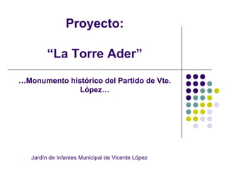 Proyecto:

         “La Torre Ader”

…Monumento histórico del Partido de Vte.
              López…




   Jardín de Infantes Municipal de Vicente López
 