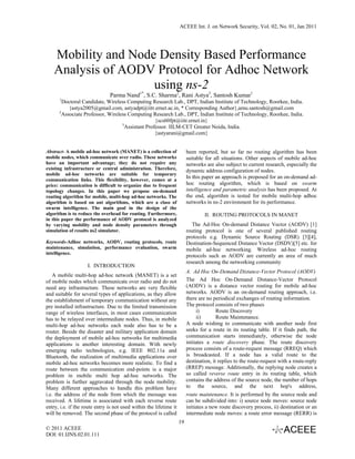 ACEEE Int. J. on Network Security, Vol. 02, No. 01, Jan 2011




    Mobility and Node Density Based Performance
    Analysis of AODV Protocol for Adhoc Network
                     using ns-2
                               Parma Nand1*, S.C. Sharma2, Rani Astya3, Santosh Kumar1
      1
        Doctoral Candidate, Wireless Computing Research Lab., DPT, Indian Institute of Technology, Roorkee, India.
           {astya2005@gmail.com, astyadpt@iitr.ernet.ac.in, * Corresponding Author},amu.santosh@gmail.com
      2
        Associate Professor, Wireless Computing Research Lab., DPT, Indian Institute of Technology, Roorkee, India.
                                                   {scs60fpt@iitr.ernet.in}
                                   3
                                     Assistant Professor. IILM-CET Greater Noida, India.
                                                   {astyarani@gmail.com}


Abstract- A mobile ad-hoc network (MANET) is a collection of             been reported, but so far no routing algorithm has been
mobile nodes, which communicate over radio. These networks               suitable for all situations. Other aspects of mobile ad-hoc
have an important advantage; they do not require any                     networks are also subject to current research, especially the
existing infrastructure or central administration. Therefore,            dynamic address configuration of nodes.
mobile ad-hoc networks are suitable for temporary
communication links. This flexibility, however, comes at a
                                                                         In this paper an approach is proposed for an on-demand ad-
price: communication is difficult to organize due to frequent            hoc routing algorithm, which is based on swarm
topology changes. In this paper we propose on-demand                     intelligence and parametric analysis has been proposed. At
routing algorithm for mobile, multi-hop ad-hoc networks. The             the end, algorithm is tested for mobile multi-hop adhoc
algorithm is based on ant algorithms, which are a class of               networks in ns-2 environment for its performance.
swarm intelligence. The main goal in the design of the
algorithm is to reduce the overhead for routing. Furthermore,                    II. ROUTING PROTOCOLS IN MANET
in this paper the performance of AODV protocol is analyzed
by varying mobility and node density parameters through                     The Ad-Hoc On-demand Distance Vector (AODV) [1]
simulation of results ns2 simulator.                                     routing protocol is one of several published routing
                                                                         protocols e.g. Dynamic Source Routing (DSR) [3][4],
Keywords-Adhoc networks, AODV, routing protocols, route                  Destination-Sequenced Distance Vector (DSDV)[5] etc. for
maintenance, simulation, performance evaluation, swarm                   mobile ad-hoc networking. Wireless ad-hoc routing
intelligence.
                                                                         protocols such as AODV are currently an area of much
                                                                         research among the networking community
                    I. INTRODUCTION
                                                                         A. Ad Hoc On-Demand Distance-Vector Protocol (AODV)
   A mobile multi-hop ad-hoc network (MANET) is a set
of mobile nodes which communicate over radio and do not                  The Ad Hoc On-Demand Distance-Vector Protocol
need any infrastructure. These networks are very flexible                (AODV) is a distance vector routing for mobile ad-hoc
and suitable for several types of applications, as they allow            networks. AODV is an on-demand routing approach, i.e.
the establishment of temporary communication without any                 there are no periodical exchanges of routing information.
pre installed infrastructure. Due to the limited transmission            The protocol consists of two phases
range of wireless interfaces, in most cases communication                     i)        Route Discovery
has to be relayed over intermediate nodes. Thus, in mobile                    ii)       Route Maintenance.
multi-hop ad-hoc networks each node also has to be a                     A node wishing to communicate with another node first
router. Beside the disaster and military application domain              seeks for a route in its routing table. If it finds path, the
the deployment of mobile ad-hoc networks for multimedia                  communication starts immediately, otherwise the node
applications is another interesting domain. With newly                   initiates a route discovery phase. The route discovery
emerging radio technologies, e.g. IEEE 802.11a and                       process consists of a route-request message (RREQ) which
Bluetooth, the realization of multimedia applications over               is broadcasted. If a node has a valid route to the
mobile ad-hoc networks becomes more realistic. To find a                 destination, it replies to the route-request with a route-reply
route between the communication end-points is a major                    (RREP) message. Additionally, the replying node creates a
problem in mobile multi hop ad-hoc networks. The                         so called reverse route entry in its routing table, which
problem is further aggravated through the node mobility.                 contains the address of the source node, the number of hops
Many different approaches to handle this problem have                    to the source, and the next hop's address,
i.e. the address of the node from which the message was                  route maintenance. It is performed by the source node and
received. A lifetime is associated with each reverse route               can be subdivided into: i) source node moves: source node
entry, i.e. if the route entry is not used within the lifetime it        initiates a new route discovery process, ii) destination or an
will be removed. The second phase of the protocol is called              intermediate node moves: a route error message (RERR) is
                                                                    19
© 2011 ACEEE
DOI: 01.IJNS.02.01.111
 