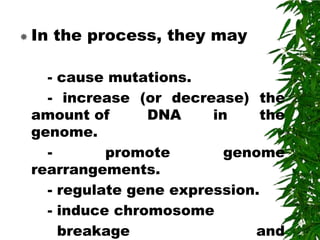  In   the process, they may

   - cause mutations.
   - increase (or decrease) the
 amount of      DNA     in    the
 genome.
   -       promote        genome
 rearrangements.
   - regulate gene expression.
   - induce chromosome
     breakage                and
 