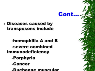 Cont…
   Diseases caused by
    transposons include

      -hemophilia A and B
      -severe combined
    immunodeficiency
      -Porphyria
      -Cancer
 