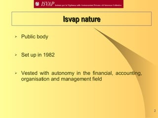 Isvap nature Public body Set up  in  1982 Vested with autonomy in the financial, accounting, organisation and management field 