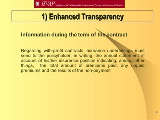 1) Enhanced Transparency Information during the term of the contract  Regarding with-profit contracts insurance undertakings must send to the policyholder, in writing, the annual statement of account of his/her insurance position indicating, among other things,  the total amount of premiums paid, any unpaid premiums and the results of the non-payment  