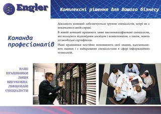 Комплексні рішення для Вашого бізнесу

                 Діяльність компанії забезпечується групою спеціалістів, котрі не є
                 новачками в своїй справі.
                 В нашій компанії працюють лише висококваліфіковані спеціалісти,

 Команда         які володіють відповідним досвідом і компетенцією, а також, мають
                 усі необхідні сертифікати.
 професіоналів   Наші працівники постійно поповнюють свої знання, вдосконалю-
                 ють навики і є найкращими спеціалістами в сфері інформаційних
                 технологій.




        НАШІ
ПРАЦІВНИКИ
       ЛИШЕ
 ВИСОКОКВА-
  ЛІФІКОВАНІ
СПЕЦІАЛІСТИ
 