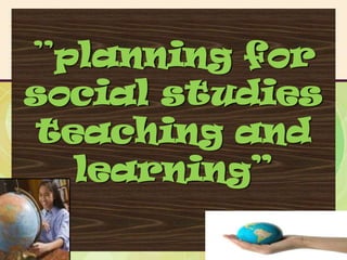 ”planning for
social studies
teaching and
  learning”
 
