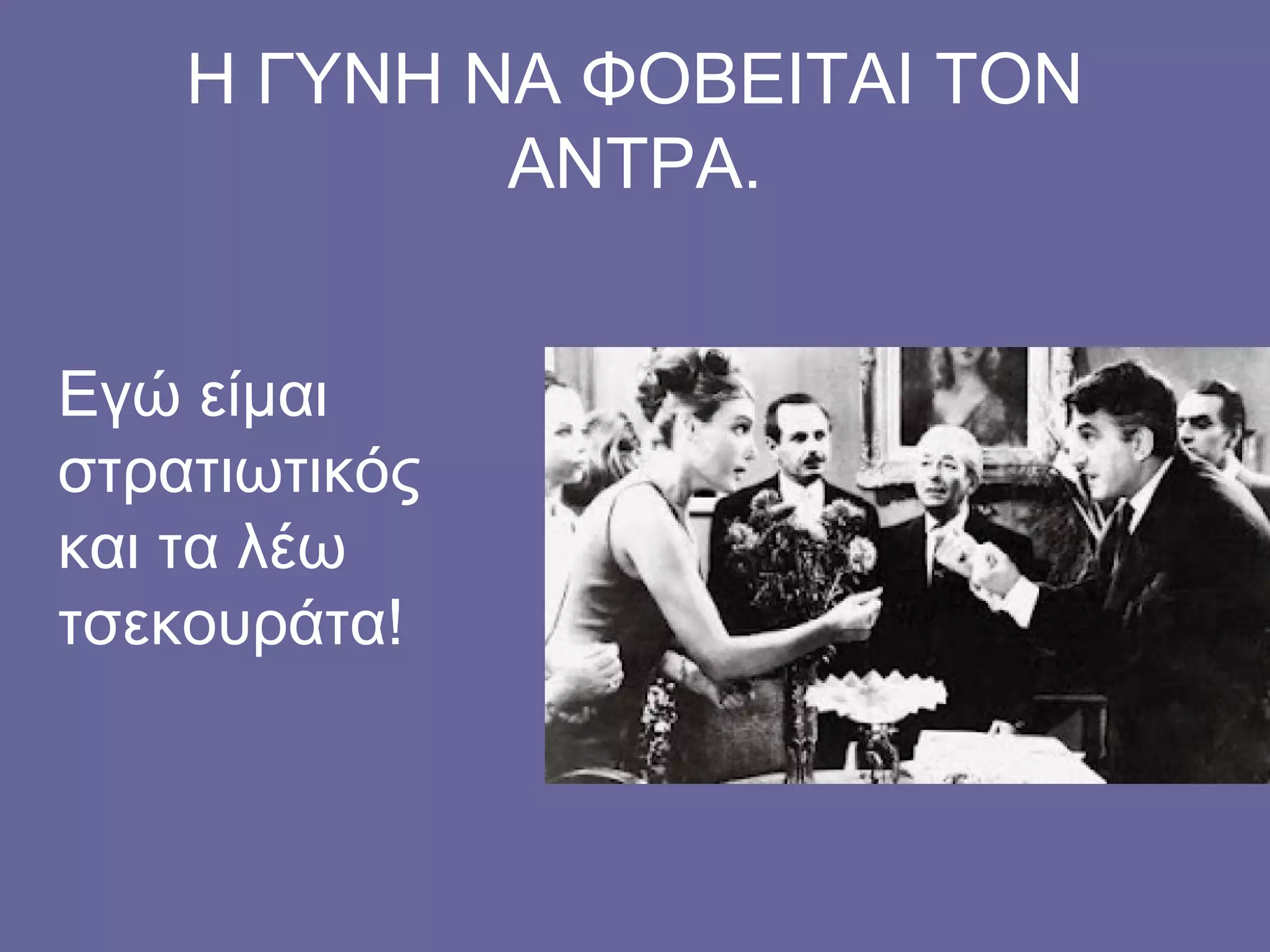Η ΓΥΝΗ ΝΑ ΦΟΒΕΙΤΑΙ ΤΟΝ
ΑΝΤΡΑ.
Εγώ είμαι
στρατιωτικός
και τα λέω
τσεκουράτα!
 