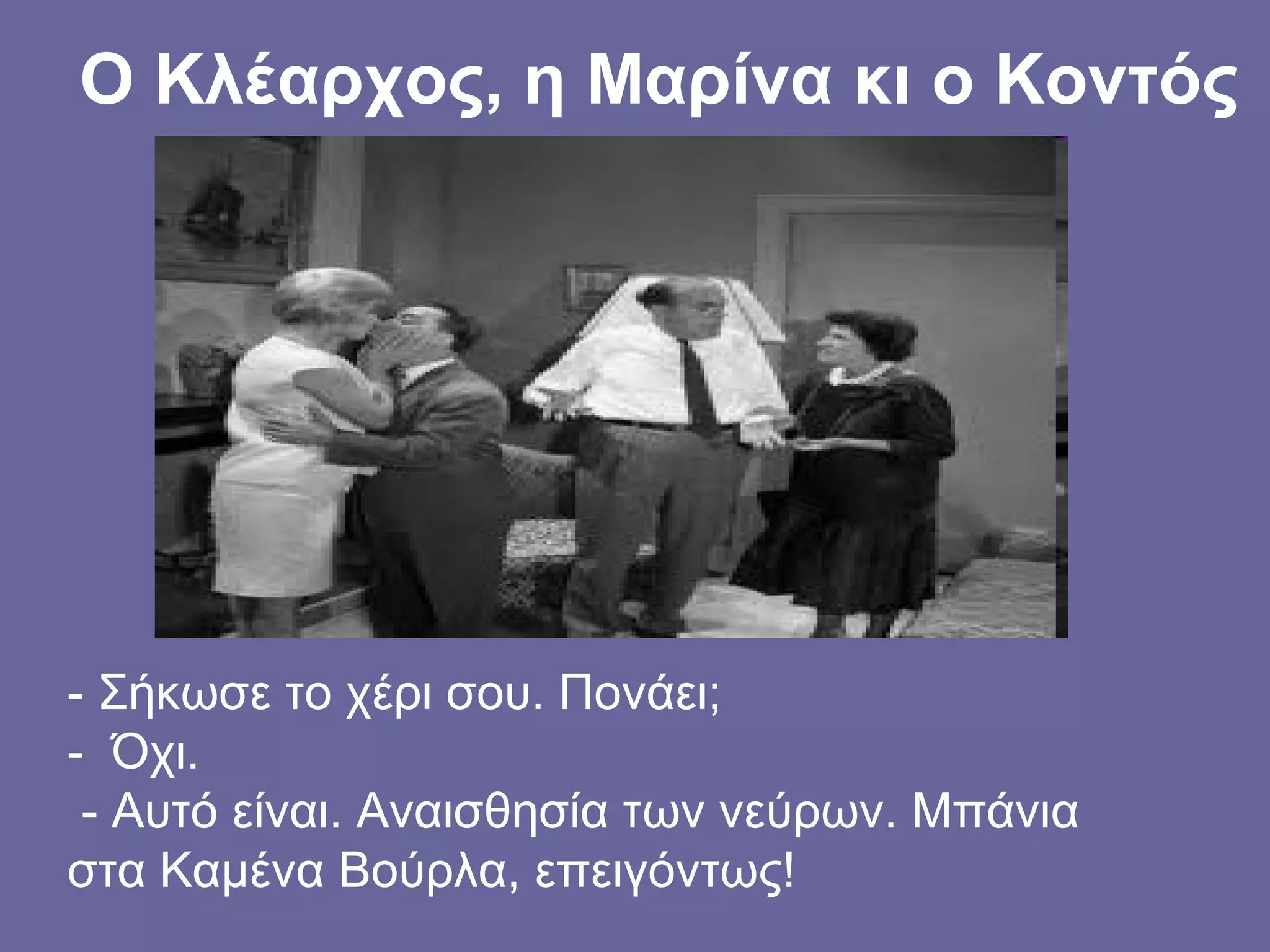 Ο Κλέαρχος, η Μαρίνα κι ο Κοντός
- Σήκωσε το χέρι σου. Πονάει;
- Όχι.
- Αυτό είναι. Αναισθησία των νεύρων. Μπάνια
στα Καμένα Βούρλα, επειγόντως!
 