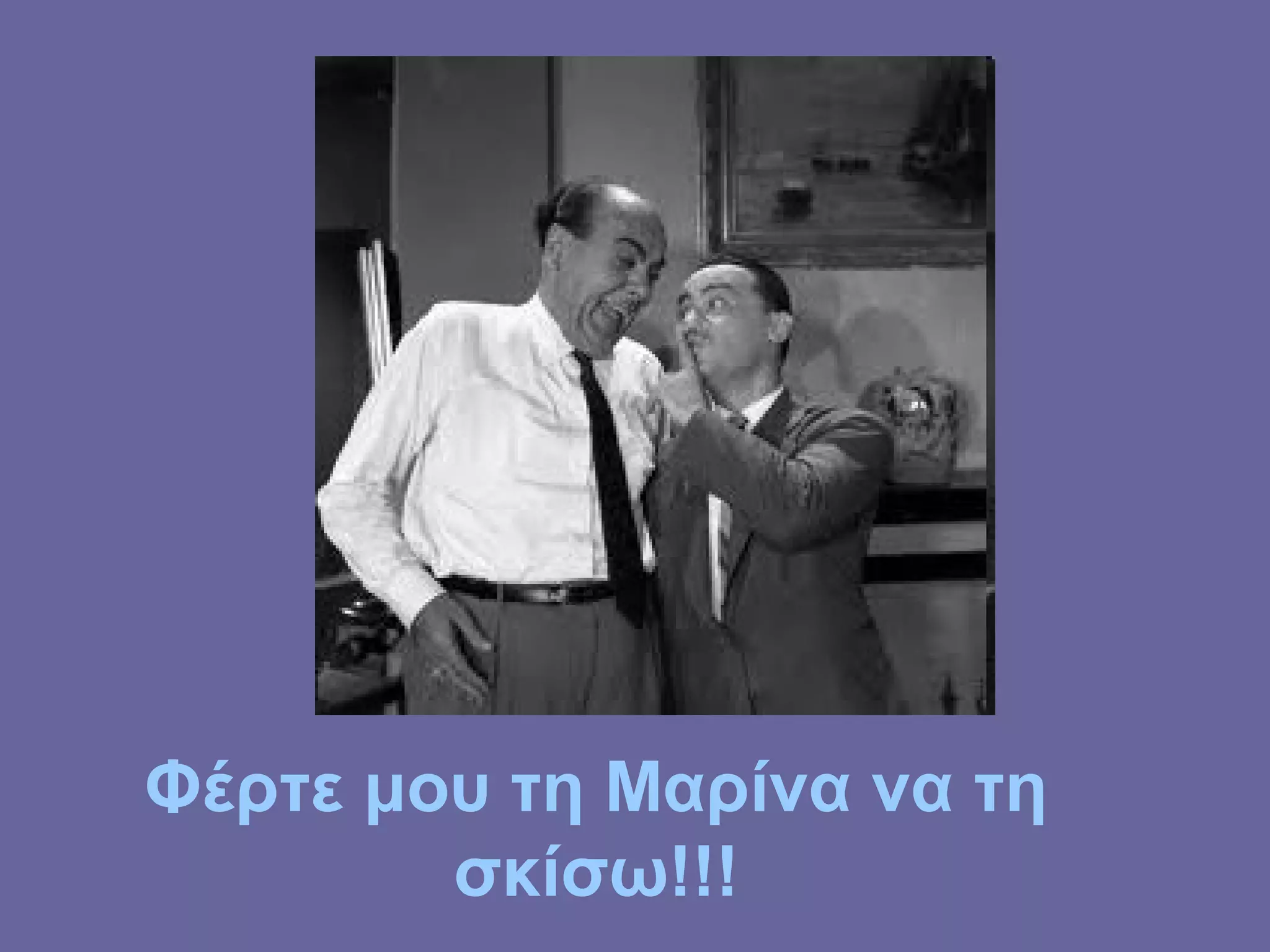 Φέρτε μου τη Μαρίνα να τη
σκίσω!!!
 
