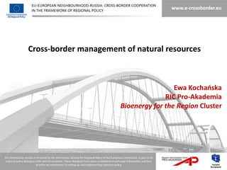 Cross-border management of natural resources



                                        Ewa Kochaoska
                                     RIC Pro-Akademia
                       Bioenergy for the Region Cluster
 