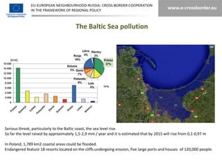 The Baltic Sea pollution




Serious threat, particularly to the Baltic coast, the sea level rise.
So far the level raised by approximately 1,5-2,9 mm / year and it is estimated that by 2015 will rise from 0,1-0,97 m

In Poland, 1,789 km2 coastal areas could be flooded.
Endangered feature 18 resorts located on the cliffs undergoing erosion, five large ports and houses of 120,000 people.
 