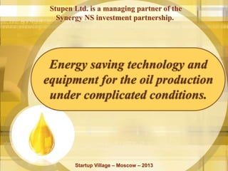 Startup Village – Moscow – 2013
Energy saving technology and
equipment for the oil production
under complicated conditions.
Stupen Ltd. is a managing partner of the
Synergy NS investment partnership.
 