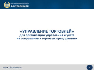 1www.ultraunion.ru
«УПРАВЛЕНИЕ ТОРГОВЛЕЙ»
для организации управления и учета
на современных торговых предприятиях
 