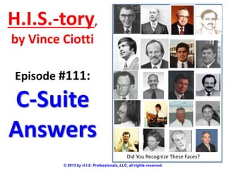 H.I.S.-tory,
by Vince Ciotti
© 2013 by H.I.S. Professionals, LLC, all rights reserved.
Episode #111:
C-Suite
Answers
Did You Recognize These Faces?
 