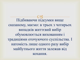 
Підбиваючи підсумки вище
сказаному, маємо: в трьох з чотирьох
випадків життєвий вибір
обумовлюється вихованням і
традиціями оточуючого суспільства. І
натомість лише одного разу вибір
майбутнього життя залежав від
кохання.

 