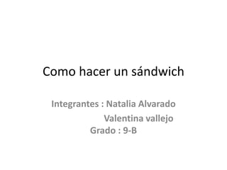 Como hacer un sándwich
Integrantes : Natalia Alvarado
Valentina vallejo
Grado : 9-B
 