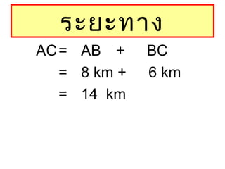 ระยะทาง
AC= AB + BC
= 8 km + 6 km
= 14 km
 