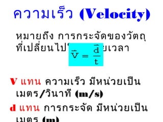 ความเร็ว (Velocity)
หมายถึง การกระจัดของวัตถุ
ที่เปลี่ยนไปในหน่วยเวลา
V แทน ความเร็ว มีหน่วยเป็นความเร็ว มีหน่วยเป็น
เมตรเมตร//วินาทีวินาที ((mm//ss))
d แทน การกระจัด มีหน่วยเป็นการกระจัด มีหน่วยเป็น
 