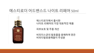 에스티로더 어드밴스드 나이트 리페어 50ml 
에스티로더에서 출시한 
나이트 리페어의 가장 대표적인 제품 
피부보호 및 주름 개선 
비피더스균의 발효물을 용해하여 얻은 
비피다발효용해물이 주성분 
 