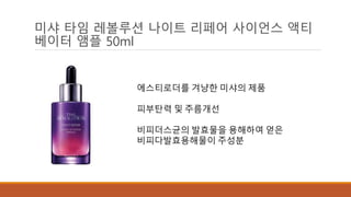 미샤 타임 레볼루션 나이트 리페어 사이언스 액티 
베이터 앰플 50ml 
에스티로더를 겨냥한 미샤의 제품 
피부탄력 및 주름개선 
비피더스균의 발효물을 용해하여 얻은 
비피다발효용해물이 주성분 
 