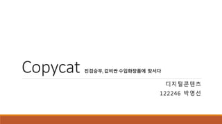 Copycat 진검승부, 값비싼 수입화장품에 맞서다 
디지털콘텐츠 
122246 박영선 
 