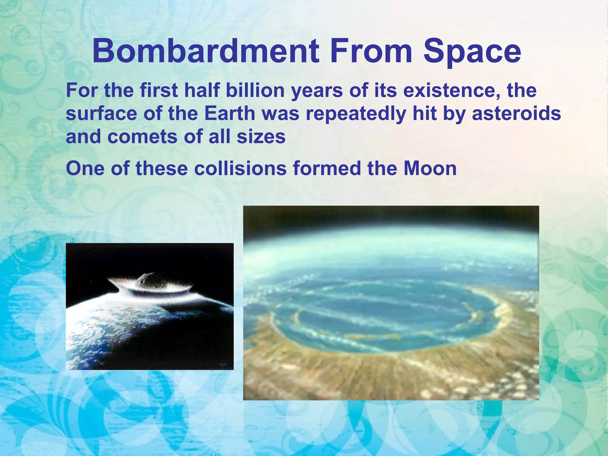 Bombardment From Space
For the first half billion years of its existence, the
surface of the Earth was repeatedly hit by asteroids
and comets of all sizes
One of these collisions formed the Moon
 