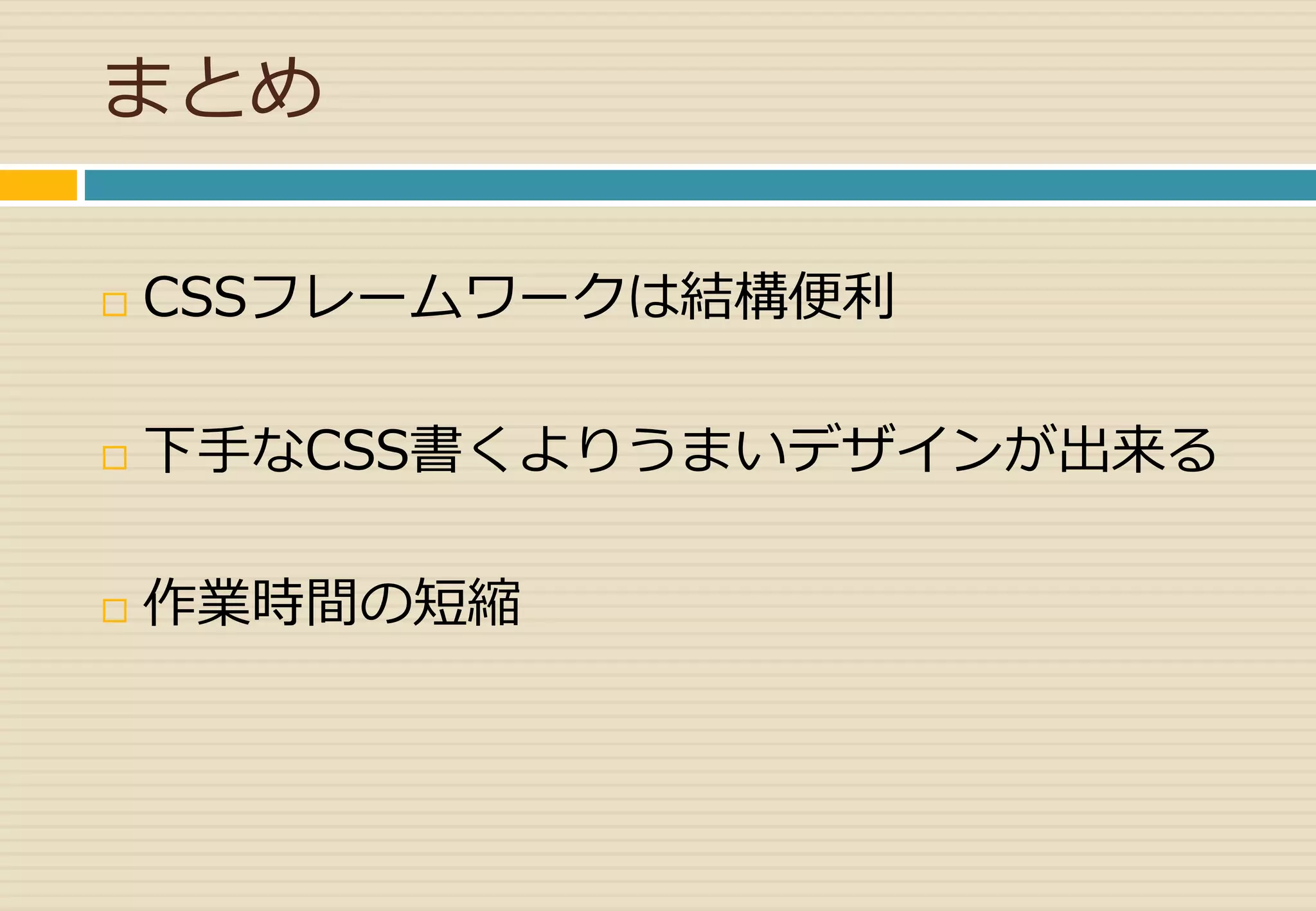 まとめ 
 CSSフレームワークは結構便利 
 下手なCSS書くよりうまいデザインが出来る 
 作業時間の短縮 
 