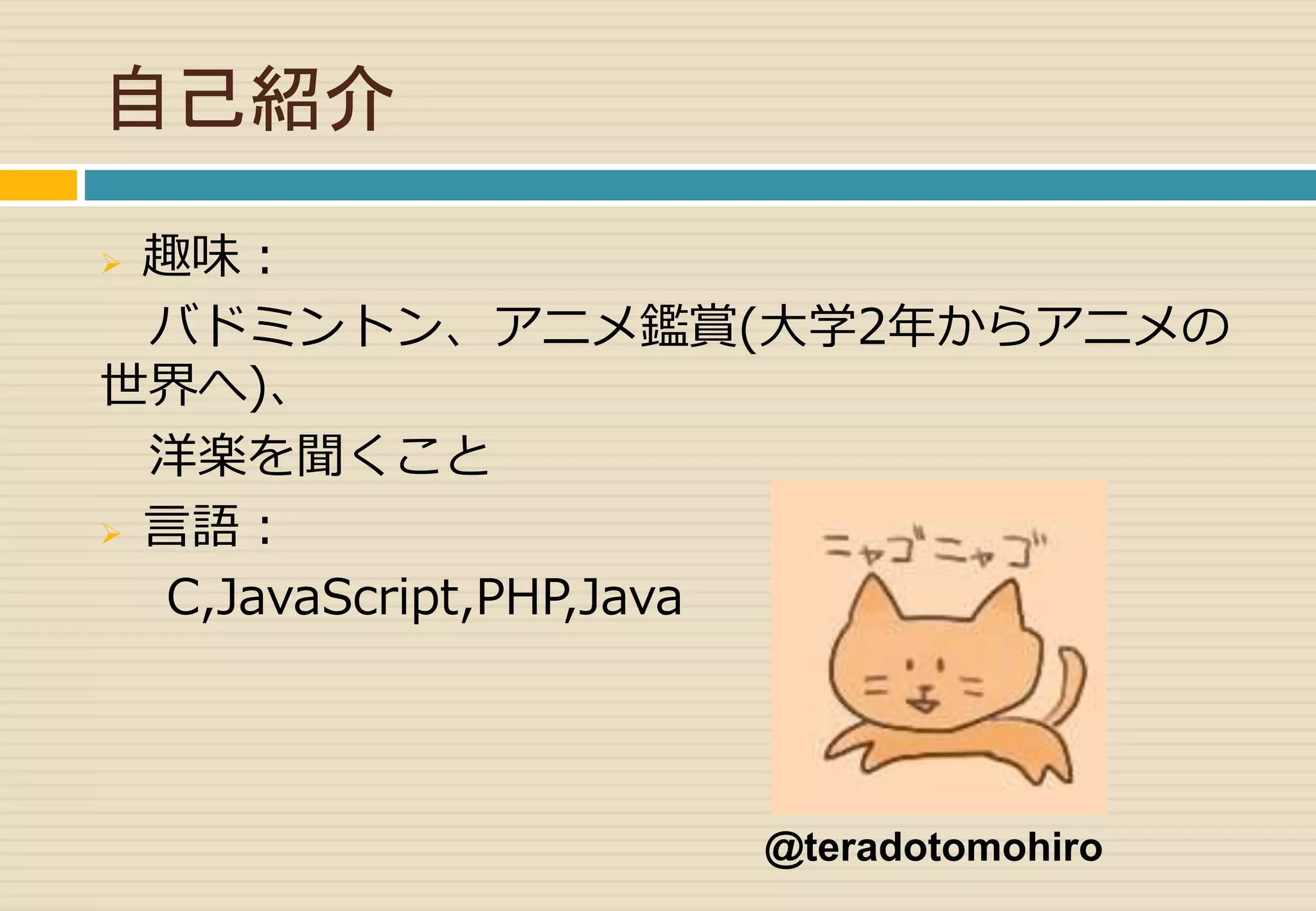 自己紹介 
 趣味： 
バドミントン、アニメ鑑賞(大学2年からアニメの 
世界へ)、 
洋楽を聞くこと 
 言語： 
C,JavaScript,PHP,Java 
@teradotomohiro 
 