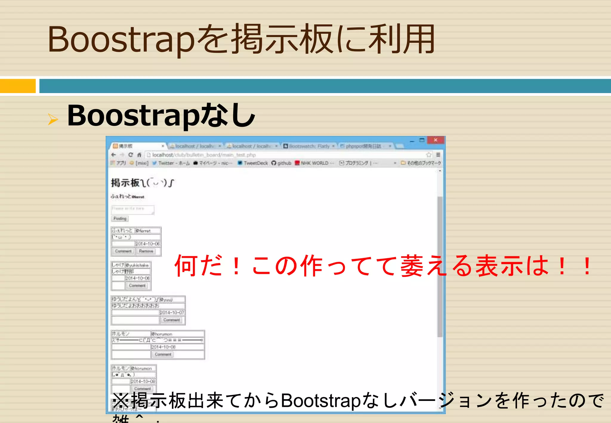 Boostrapを掲示板に利用 
 Boostrapなし 
何だ！この作ってて萎える表示は！！ 
※掲示板出来てからBootstrapなしバージョンを作ったので 
雑＾； 
 