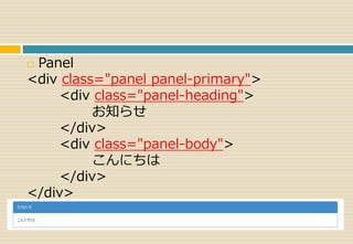  Panel 
<div class="panel panel-primary"> 
<div class="panel-heading"> 
お知らせ 
</div> 
<div class="panel-body"> 
こんにちは 
</div> 
</div> 
 