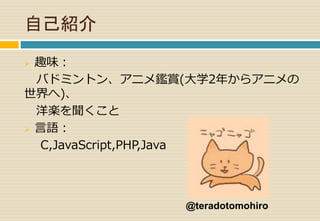 自己紹介 
 趣味： 
バドミントン、アニメ鑑賞(大学2年からアニメの 
世界へ)、 
洋楽を聞くこと 
 言語： 
C,JavaScript,PHP,Java 
@teradotomohiro 
 
