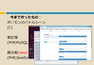  今まで作ったもの： 
ポ○モンのバトルシーン 
(C) 
家計簿 
(PHP,MySQL) 
掲示板(new!) 
(PHP,JavaScript,MySQL) 
 