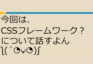 今回は、 
CSSフレームワーク？ 
について話すよん 
ʅ(´◔౪◔)ʃ 
 