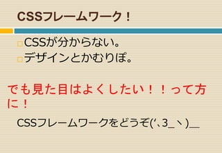 CSSフレームワーク！ 
CSSが分からない。 
デザインとかむりぽ。 
でも見た目はよくしたい！！って方 
に！ 
CSSフレームワークをどうぞ(‘､3_ヽ)＿ 
 