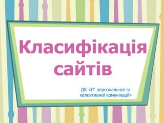 Класифікація 
сайтів 
ДК «ІТ персональної та 
колективної комунікації» 
 