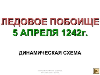 ученики 9 «А» Максим Добряков,
Виталий Клюев и Денчик
1
ЛЛЕЕДОВОЕ ПОБОИЩЕДОВОЕ ПОБОИЩЕ
5 АПРЕЛЯ 1242г.5 АПРЕЛЯ 1242г.
ДИНАМИЧЕСКАЯ СХЕМАДИНАМИЧЕСКАЯ СХЕМА
 