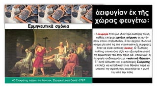 Ερμηνευτικά σχόλια
ἀειφυγίαν ἐκ τῆς
χώρας φευγέτω:
Η ἀειφυγία ήταν μια ιδιαίτερα αυστηρή ποινή,
καθώς επέφερε μεγάλη ατίμωση σε αυτόν
στον οποίο επιβαλλόταν. Στον αρχαίο ελληνικό
κόσμο μία από τις πιο ντροπιαστικές συμφορές
ήταν να είναι κάποιος ἄπολις. Ο Έλληνας
πολίτης αποκτούσε αξία και αξιοπρέπεια από
τη συμμετοχή του στην πόλη και, επομένως, η
ἀειφυγία ισοδυναμούσε με «πολιτικό θάνατο».
Γι’ αυτό άλλωστε και ο φιλόσοφος Σωκράτης
επέλεξε να καταδικαστεί σε θάνατο παρά να
υποστεί τη ντροπή που συνεπάγεται η φυγή
του από την πόλη.
«Ο Σωκράτης παίρνει το Κώνειο», Zacques Louis David -1787
 