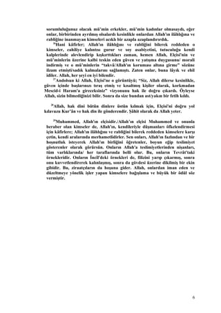 sorumluluğunuz olacak mü’min erkekler, mü’min kadınlar olmasaydı, eğer
onlar, birbirinden ayrılmış olsalardı kesinlikle onlardan Allah'ın ilâhlığına ve
rabliğine inanmayan kimseleri acıklı bir azapla azaplandırırdık.
26
Hani kâfirler; Allah'ın ilâhlığını ve rabliğini bilerek reddeden o
kimseler, cahiliye kalıntısı gurur ve soy asabiyetini, tutuculuğu kendi
kalplerinde alevlendirip kışkırttıkları zaman, hemen Allah, Elçisi'nin ve
mü’minlerin üzerine kalbi teskin eden güven ve yatışma duygusunu/ morali
indirmiş ve o mü’minlerin “takvâ/Allah'ın koruması altına girme” sözüne
ilzam etmişti/sadık kalmalarını sağlamıştı. Zaten onlar, buna lâyık ve ehil
idiler. Allah, her şeyi en iyi bilendir.
27
Andolsun ki Allah, Elçisi'ne o görüntüyü; “Siz, Allah dilerse kesinlikle,
güven içinde başlarınızı tıraş etmiş ve kısaltmış kişiler olarak, korkmadan
Mescid-i Haram'a gireceksiniz” vizyonunu hak ile doğru çıkardı. Öyleyse
Allah, sizin bilmediğinizi bilir. Sonra da size bundan ast/yakın bir fetih kıldı.
28
Allah, hak dini bütün dinlere üstün kılmak için, Elçisi'ni doğru yol
kılavuzu Kur’ân ve hak din ile gönderendir. Şâhit olarak da Allah yeter.
29
Muhammed, Allah'ın elçisidir./Allah’ın elçisi Muhammed ve onunla
beraber olan kimseler de, Allah'ın, kendileriyle düşmanları öfkelendirmesi
için kâfirlere; Allah'ın ilâhlığını ve rabliğini bilerek reddeden kimselere karşı
çetin, kendi aralarında merhametlidirler. Sen onları, Allah'ın fazlından ve bir
hoşnutluk isteyerek Allah'ın birliğini öğretenler, boyun eğip teslimiyet
gösterenler olarak görürsün. Onların Allah'a teslimiyetlerinden nişanları,
tüm varlıklarında/ her taraflarında belli olur. Bu, onların Tevrât'taki
örnekleridir. Onların İncîl'deki örnekleri de, filizini yarıp çıkarmış, sonra
onu kuvvetlendirerek kalınlaşmış, sonra da gövdesi üzerine dikilmiş bir ekin
gibidir. Bu, ziraatçıların da hoşuna gider. Allah, onlardan iman eden ve
düzeltmeye yönelik işler yapan kimselere bağışlama ve büyük bir ödül söz
vermiştir.
6
 